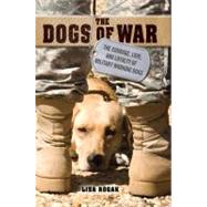 The Dogs of War The Courage, Love, and Loyalty of Military Working Dogs by Rogak, Lisa, 9781250009463