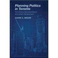 Planning Politics in Toronto by Aaron Alexander Moore, 9781442699465
