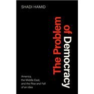 The Problem of Democracy America, the Middle East, and the Rise and Fall of an Idea by Hamid, Shadi, 9780197579466