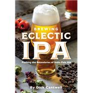Brewing Eclectic IPA Pushing the Boundaries of India Pale Ale by Cantwell, Dick, 9781938469466