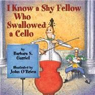 I Know a Shy Fellow Who Swallowed a Cello by Garriel, Barbara S.; O'Brien, John, 9781590789469
