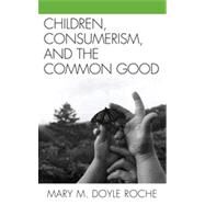 Children, Consumerism, and the Common Good by Roche, Mary M. Doyle, 9780739129470