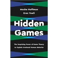 Hidden Games The Surprising Power of Game Theory to Explain Irrational Human Behavior by Yoeli, Erez; Hoffman, Moshe, 9781541619470