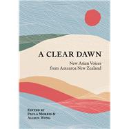 A Clear Dawn New Asian Voices from Aotearoa New Zealand by Morris, Paula; Wong, Alison, 9781869409470