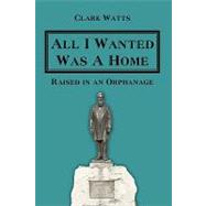 All I Wanted Was a Home: Raised in an Orphanage by Watts, Clark, 9781438969473