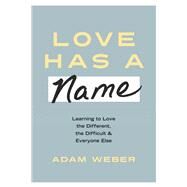 Love Has a Name Learning to Love the Different, the Difficult, and Everyone Else by Weber, Adam, 9781601429476