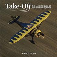 Takeoff The Alpha to Zulu of Aviation Photography by Peterson, Moose, 9780134609478