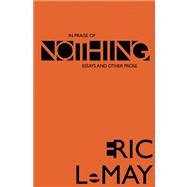 In Praise of Nothing Essays, Memoir, and Experiments by LeMay, Eric, 9780988569478