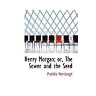 Henry Morgan: Or, the Sower and the Seed by Horsburgh, Matilda, 9780554909479