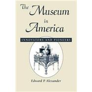 The Museum in America Innovators and Pioneers by Alexander, Edward P., 9780761989479