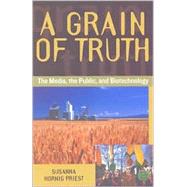 A Grain of Truth The Media, the Public, and Biotechnology by Priest, Susanna Hornig, 9780742509481