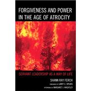 Forgiveness and Power in the Age of Atrocity Servant Leadership as a Way of Life by Ferch, Shann Ray, 9780739169483