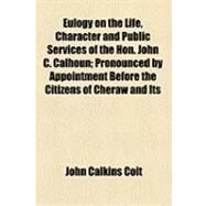 Eulogy on the Life, Character and Public Services of the Hon. John C. Calhoun by Coit, John Calkins; Cheraw Town Council, 9781154489484