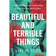 Beautiful and Terrible Things Faith, Doubt, and Discovering a Way Back to Each Other by Butler, Amy, 9780399589485