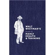 Walt Whitman's Guide to Manly Health and Training by Whitman, Walt, 9780399579486