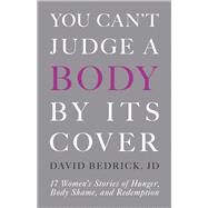 You Can't Judge a Body by Its Cover 17 Women's Stories of Hunger, Body Shame, and Redemption by Bedrick, David, 9780999809488