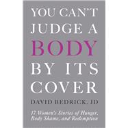 You Can't Judge a Body by Its Cover 17 Women's Stories of Hunger, Body Shame, and Redemption by Bedrick, David, 9780999809488