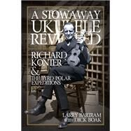 A Stowaway Ukulele Revealed Richard Konter & The Byrd Polar Expeditions by Bartram, Larry; Boak, Dick, 9781495099489