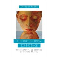 The Out of Body Experience The History and Science of Astral Travel by Peake, Anthony, 9781780289489