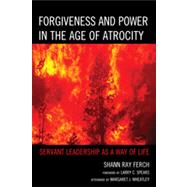 Forgiveness and Power in the Age of Atrocity Servant Leadership as a Way of Life by Ferch, Shann Ray, 9780739169490