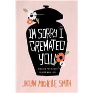 I'm Sorry I Cremated You by Jaclyn Michelle Smith, 9781642259490