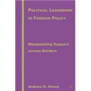 Political Leadership in Foreign Policy Manipulating Support across Borders by Grove, Andrea K., 9781403969491