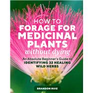 How to Forage for Medicinal Plants without Dying An Absolute Beginner's Guide to Identifying 32 Healing Wild Herbs by Ruiz, Brandon, 9781635869491