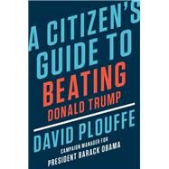 A Citizen's Guide to Beating Donald Trump by Plouffe, David, 9781984879493