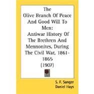 Olive Branch of Peace and Good Will to Men : Antiwar History of the Brethren and Mennonites, During the Civil War, 1861-1865 (1907) by Sanger, S. F.; Hays, Daniel, 9780548669495