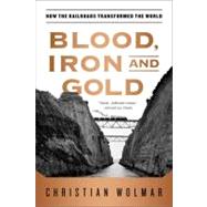 Blood, Iron, and Gold How the Railroads Transformed the World by Wolmar, Christian, 9781586489496