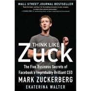 Think Like Zuck: The Five Business Secrets of Facebook's Improbably Brilliant CEO Mark Zuckerberg by Walter, Ekaterina, 9780071809498