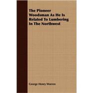 The Pioneer Woodsman As He Is Related To Lumbering In The Northwest by Warren, George Henry, 9781408639498