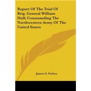 Report Of The Trial Of Brig. General William Hull; Commanding The Northwestern Army Of The United States by Forbes, James G., 9780548489499