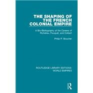 The Shaping of the French Colonial Empire: A Bio-Bibliography of the Careers of Richelieu, Fouquet, and Colbert by Boucher; Philip P., 9781138549500