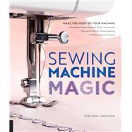 Sewing Machine Magic Make the Most of Your Machine--Demystify Presser Feet and Other Accessories * Tips and Tricks for Smooth Sewing * 10 Easy, Creative Projects by Lincecum, Steffani, 9781589239500