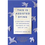This Is Assisted Dying A Doctor's Story of Empowering Patients at the End of Life by Green, Stefanie, 9781982129507