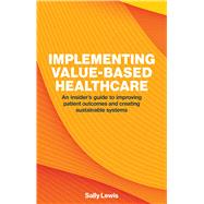 Implementing Value-Based Healthcare An Insider's Guide to Improving Patient Outcomes and Creating Sustainable Systems by Lewis, Sally, 9781916749511