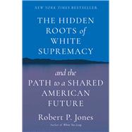 The Hidden Roots of White Supremacy And the Path to a Shared American Future by Jones, Robert P., 9781668009512