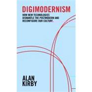 Digimodernism : How New Technologies Dismantle the Postmodern and Reconfigure Our Culture by Kirby, Alan, 9780826429513