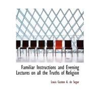 Familiar Instructions and Evening Lectures on All the Truths of Religion by Gaston a. De Sacgur, Louis, 9780554699516