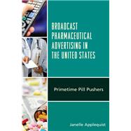 Broadcast Pharmaceutical Advertising in the United States Primetime Pill Pushers by Applequist, Janelle, 9781498539517