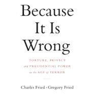 Because It Is Wrong: Torture, Privacy and Presidential Power in the Age of Terror by Fried, Charles; Fried, Gregory, 9780393069518