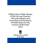 William Harvey Wells, Sketches of His Life and Character: Memorial Addresses and Proceedings and Resolutions of Public Bodies on the Occasion of His Death by Wells, William Harvey; Fisk, F. W.; Kittredge, A. E., 9781437499520