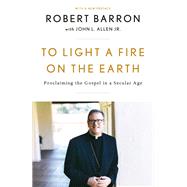 To Light a Fire on the Earth Proclaiming the Gospel in a Secular Age by Barron, Robert; Allen, John L., 9781524759520