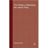 The Politics Of Marketing The Labour Party by Wring, Dominic, 9780333689523