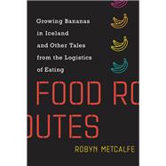 Food Routes Growing Bananas in Iceland and Other Tales from the Logistics of Eating by Metcalfe, Robyn, 9780262539524