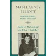 Mabel Agnes Elliott Pioneering Feminist, Pacifist Sociologist by McGonigal, Kathryn; Galliher, John, 9780739129524