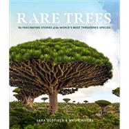 Rare Trees The Fascinating Stories of the World’s Most Threatened Species by Oldfield, Sara; Rivers, Malin, 9781604699524