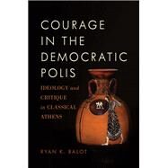 Courage in the Democratic Polis Ideology and Critique in Classical Athens by Balot, Ryan K., 9780190879525