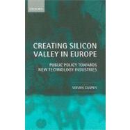 Creating Silicon Valley in Europe Public Policy Towards New Technology Industries in Comparative Perspective by Casper, Steven, 9780199269525